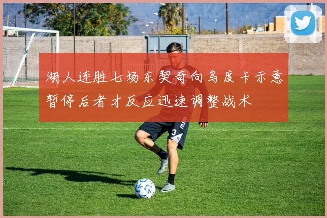 湖人连胜七场东契奇向乌度卡示意暂停后者才反应迅速调整战术