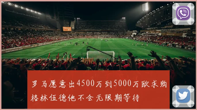 罗马愿意出4500万到5000万欧求购格林伍德他不会无限期等待