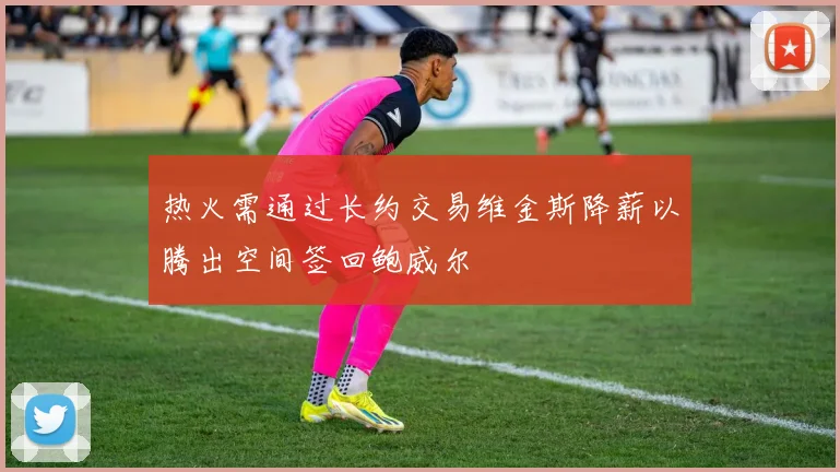 热火需通过长约交易维金斯降薪以腾出空间签回鲍威尔