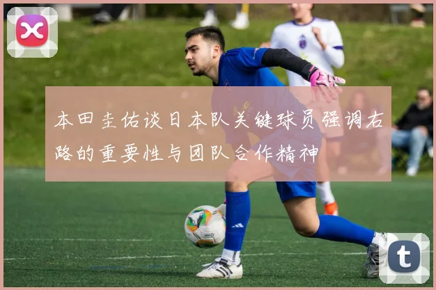 本田圭佑谈日本队关键球员强调右路的重要性与团队合作精神