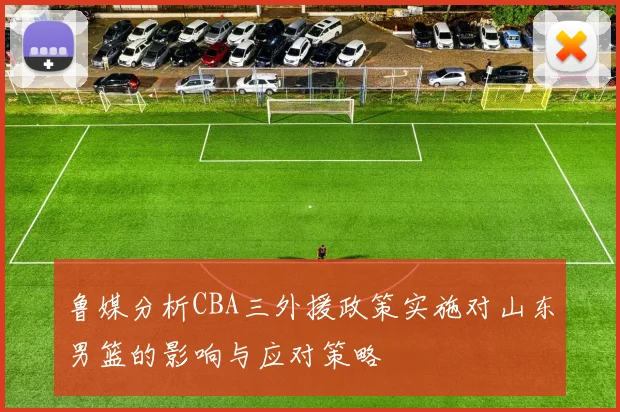 鲁媒分析CBA三外援政策实施对山东男篮的影响与应对策略