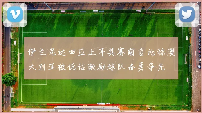 伊兰昆达回应土耳其赛前言论称澳大利亚被低估激励球队奋勇争先