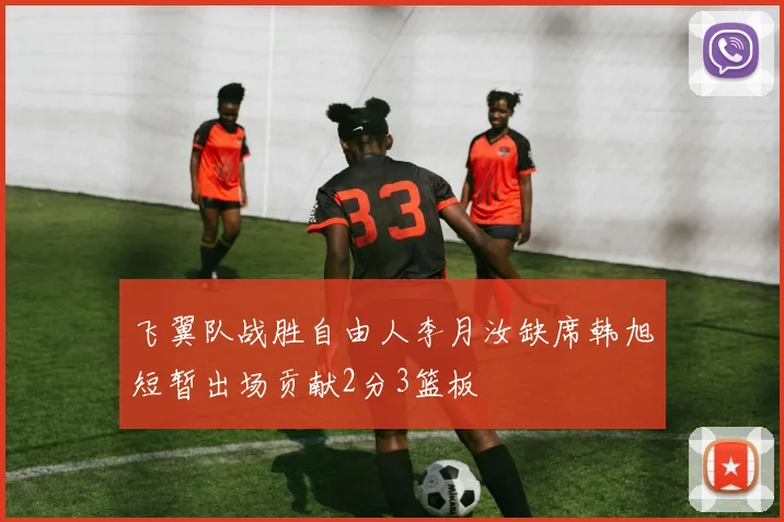 飞翼队战胜自由人李月汝缺席韩旭短暂出场贡献2分3篮板