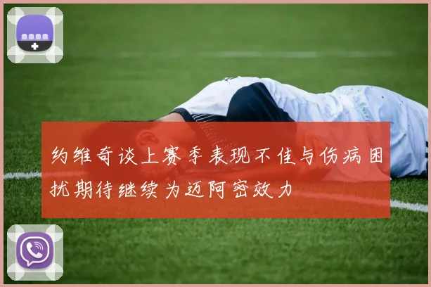 约维奇谈上赛季表现不佳与伤病困扰期待继续为迈阿密效力